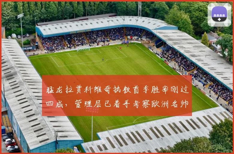 猛龙拉贾科维奇执教首季胜率刚过四成，管理层已着手考察欧洲名帅