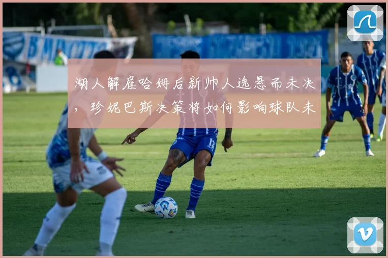湖人解雇哈姆后新帅人选悬而未决，珍妮巴斯决策将如何影响球队未来？