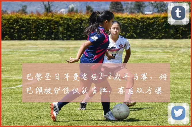巴黎圣日耳曼客场2-2战平马赛，姆巴佩被铲伤仅获黄牌，赛后双方爆发冲突