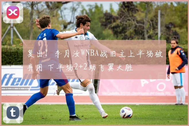 复出!李月汝WNBA战旧主上半场被弃用 下半场2+2助飞翼大胜