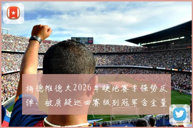 梅德维德夫2026年硬地赛季强势反弹，被质疑巡回赛级别冠军含金量不足