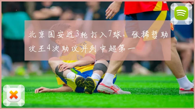 北京国安近3轮打入7球，张稀哲助攻王4次助攻并列中超第一