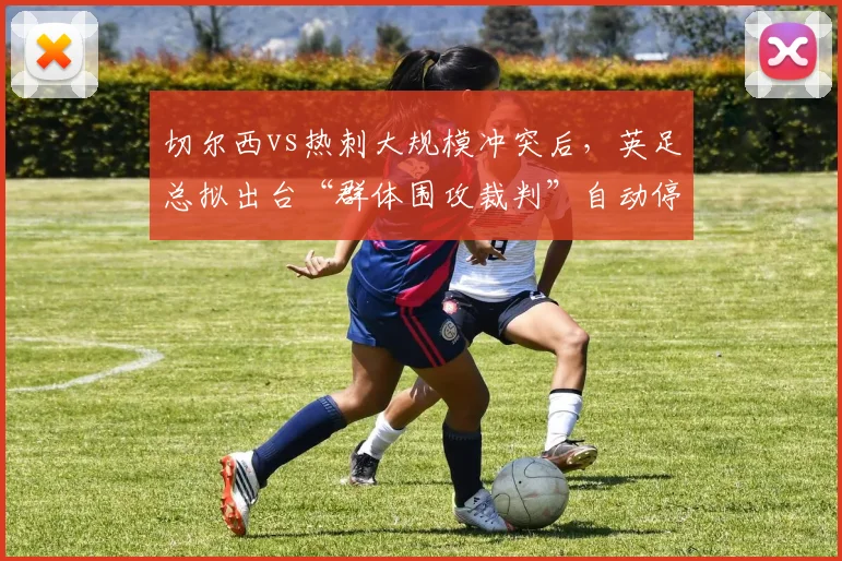 切尔西vs热刺大规模冲突后，英足总拟出台“群体围攻裁判”自动停赛规定