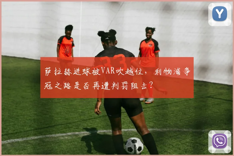 萨拉赫进球被VAR吹越位，利物浦争冠之路是否再遭判罚阻击？