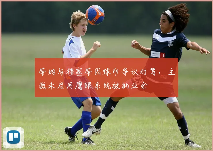 蒂姆与穆塞蒂因球印争议对骂，主裁未启用鹰眼系统被批业余