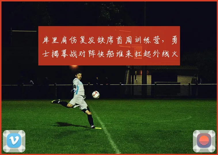 库里肩伤复发缺席首周训练营，勇士揭幕战对阵快船谁来扛起外线火力？