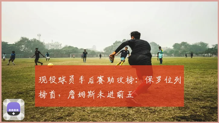 现役球员季后赛助攻榜:保罗位列榜首,詹姆斯未进前五
